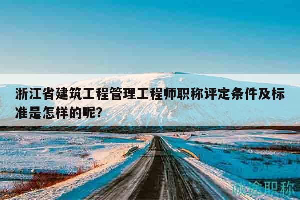 浙江省建筑工程管理工程師職稱評(píng)定條件及標(biāo)準(zhǔn)是怎樣的呢？