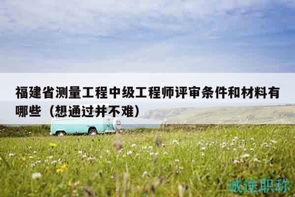 福建省測(cè)量工程中級(jí)工程師評(píng)審條件和材料有哪些（想通過(guò)并不難）