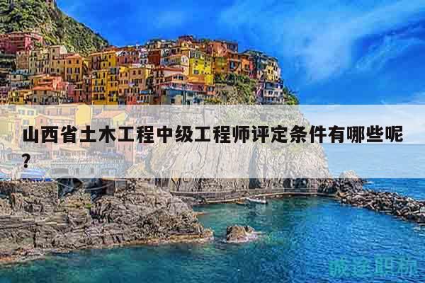 山西省土木工程中級工程師評定條件有哪些呢？