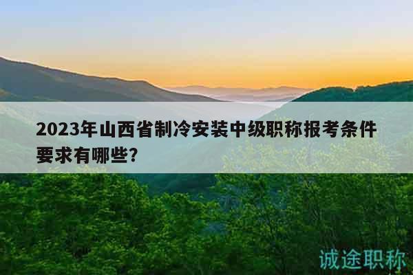 2023年山西省制冷安裝中級職稱報考條件要求有哪些？