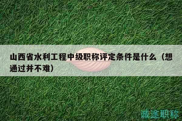 山西省水利工程中級(jí)職稱(chēng)評(píng)定條件是什么（想通過(guò)并不難）