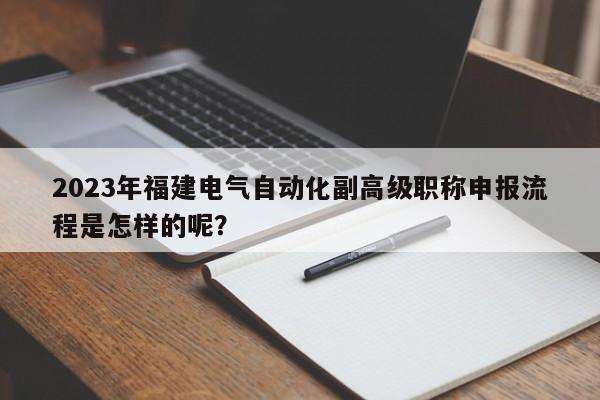 2023年福建電氣自動化副高級職稱申報(bào)流程是怎樣的呢？