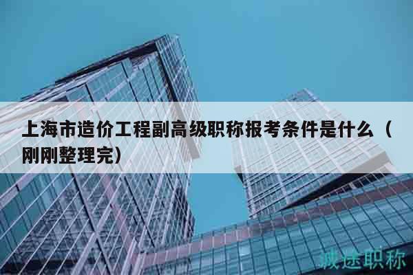 上海市造價(jià)工程副高級(jí)職稱報(bào)考條件是什么（剛剛整理完）