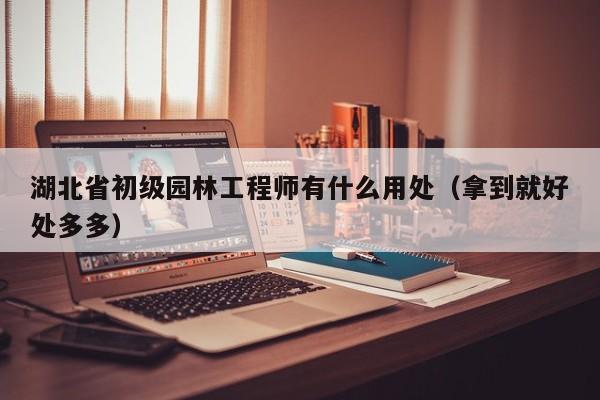 湖北省初級(jí)園林工程師有什么用處（拿到就好處多多）