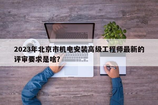 2023年北京市機(jī)電安裝高級工程師最新的評審要求是啥？