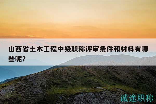 山西省土木工程中級職稱評審條件和材料有哪些呢？
