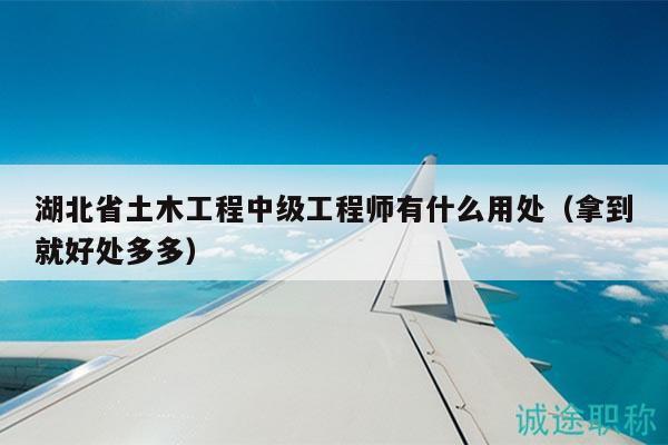 湖北省土木工程中級工程師有什么用處（拿到就好處多多）