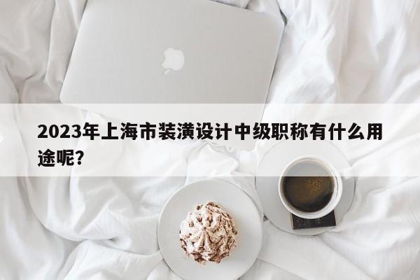 2023年上海市裝潢設(shè)計中級職稱有什么用途呢？