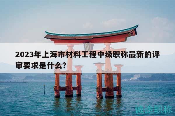 2023年上海市材料工程中級職稱最新的評審要求是什么？