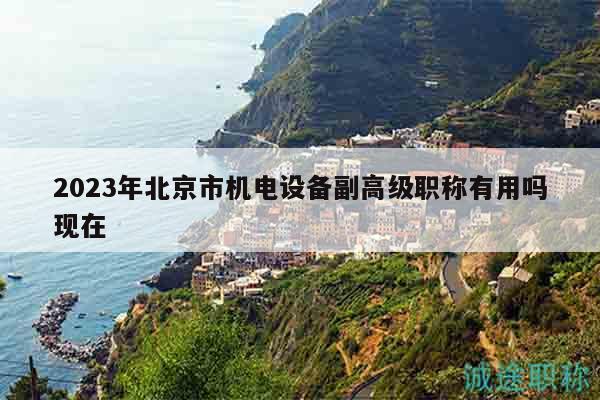 2023年北京市機電設備副高級職稱有用嗎現(xiàn)在