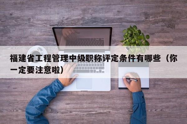 福建省工程管理中級(jí)職稱評(píng)定條件有哪些（你一定要注意啦）