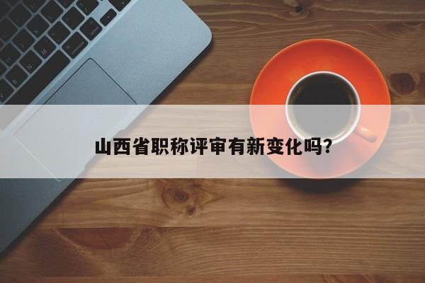 山西省職稱評(píng)審有新變化嗎？