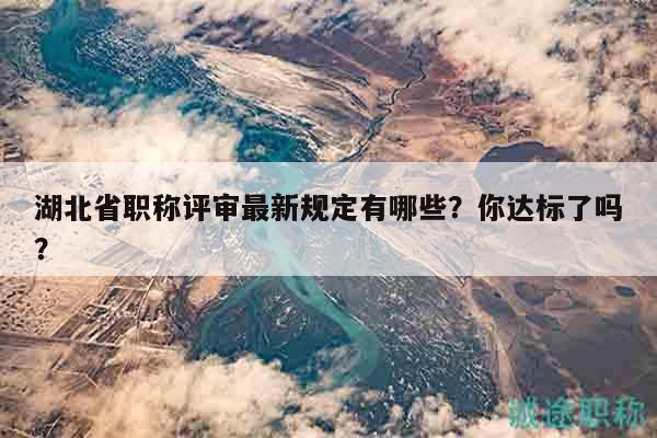 湖北省職稱評(píng)審最新規(guī)定有哪些？你達(dá)標(biāo)了嗎？
