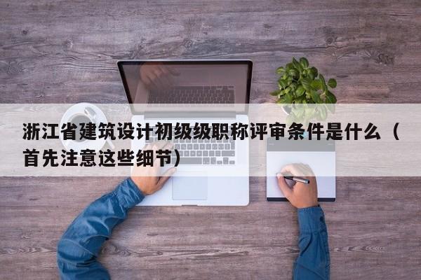 浙江省建筑設(shè)計初級級職稱評審條件是什么（首先注意這些細節(jié)）