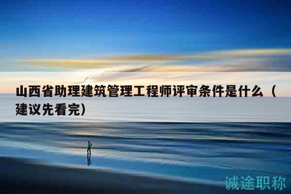 山西省助理建筑管理工程師評審條件是什么（建議先看完）