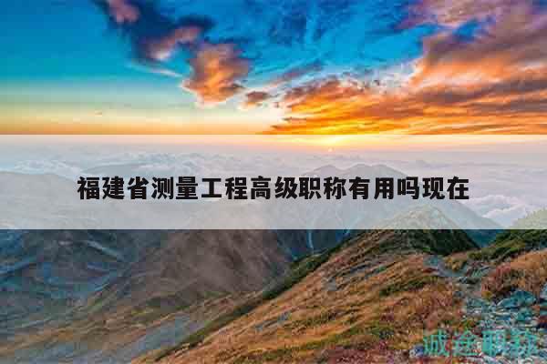 福建省測量工程高級(jí)職稱有用嗎現(xiàn)在