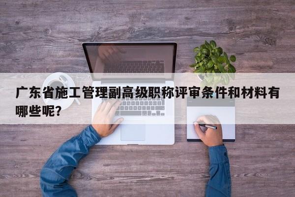廣東省施工管理副高級(jí)職稱(chēng)評(píng)審條件和材料有哪些呢？