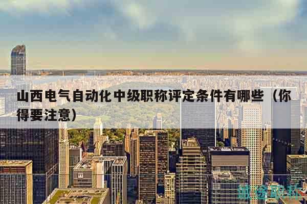 山西電氣自動(dòng)化中級(jí)職稱(chēng)評(píng)定條件有哪些（你得要注意）
