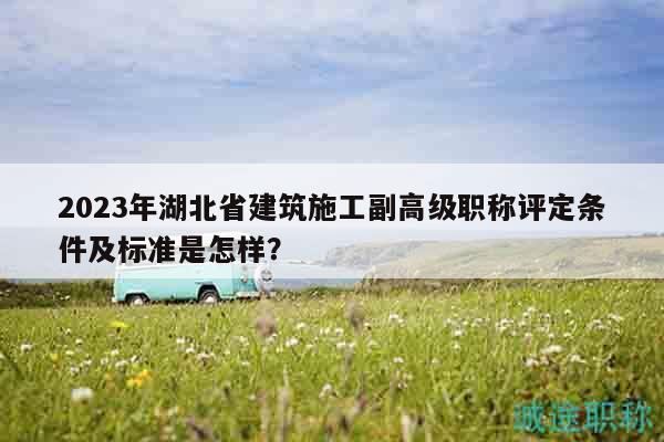 2023年湖北省建筑施工副高級職稱評定條件及標準是怎樣？