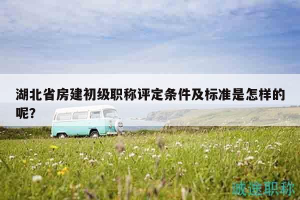 湖北省房建初級職稱評定條件及標準是怎樣的呢？