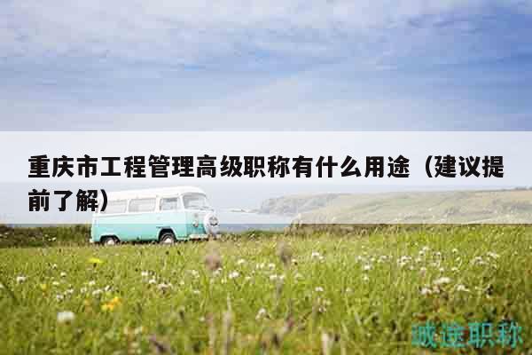 重慶市工程管理高級職稱有什么用途（建議提前了解）