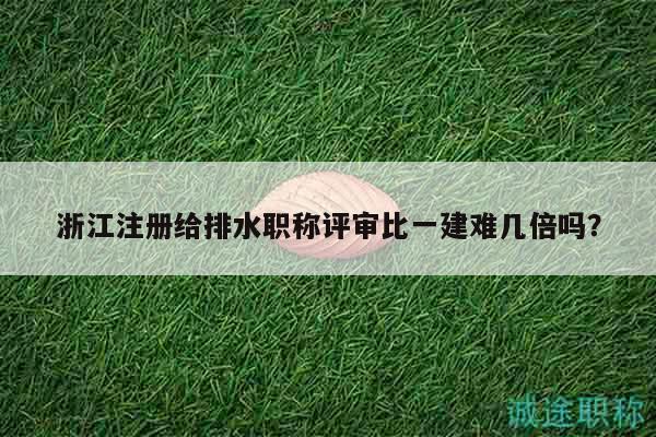 浙江注冊給排水職稱評審比一建難幾倍嗎？