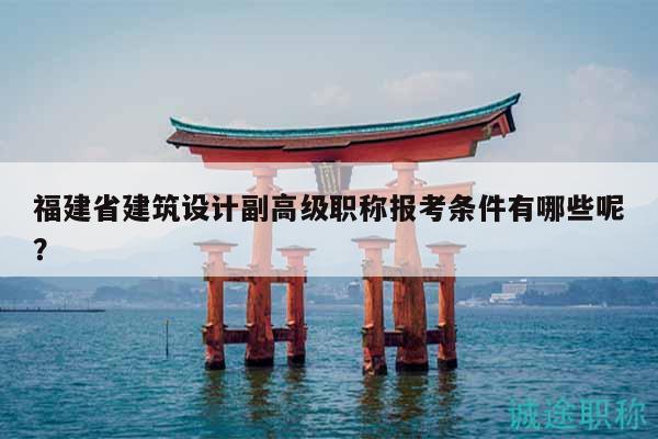 福建省建筑設(shè)計副高級職稱報考條件有哪些呢？