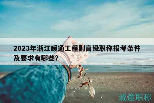 2023年浙江暖通工程副高級職稱報考條件及要求有哪些？