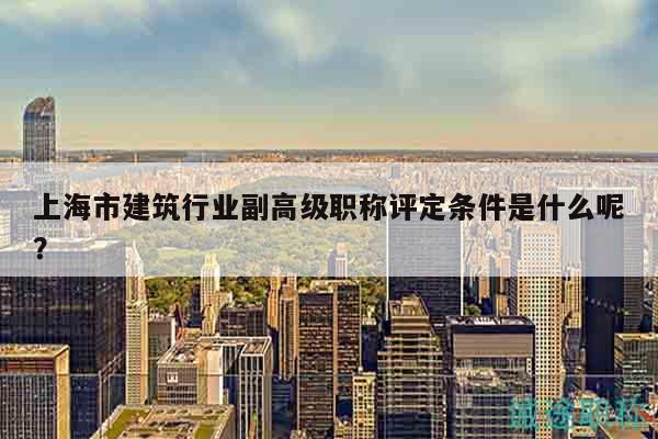 上海市建筑行業(yè)副高級(jí)職稱評(píng)定條件是什么呢？