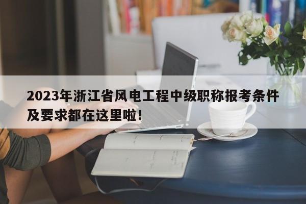2023年浙江省風(fēng)電工程中級(jí)職稱(chēng)報(bào)考條件及要求都在這里啦！