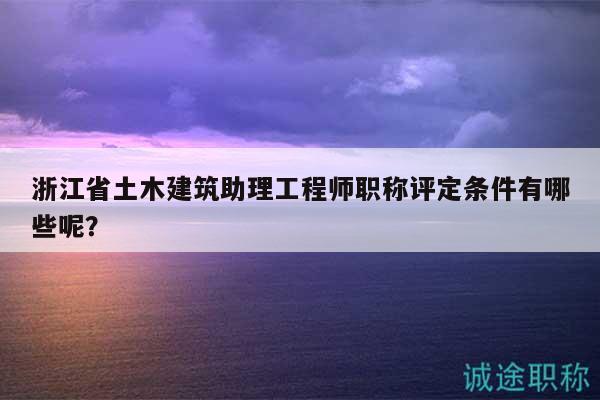 浙江省土木建筑助理工程師職稱評定條件有哪些呢？