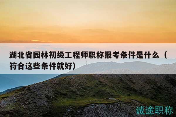 湖北省園林初級(jí)工程師職稱(chēng)報(bào)考條件是什么（符合這些條件就好）