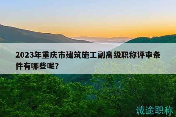 2023年重慶市建筑施工副高級職稱評審條件有哪些呢？