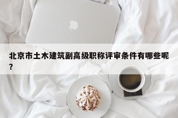 北京市土木建筑副高級(jí)職稱(chēng)評(píng)審條件有哪些呢？