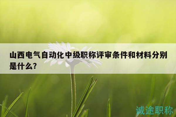 山西電氣自動(dòng)化中級(jí)職稱評(píng)審條件和材料分別是什么？