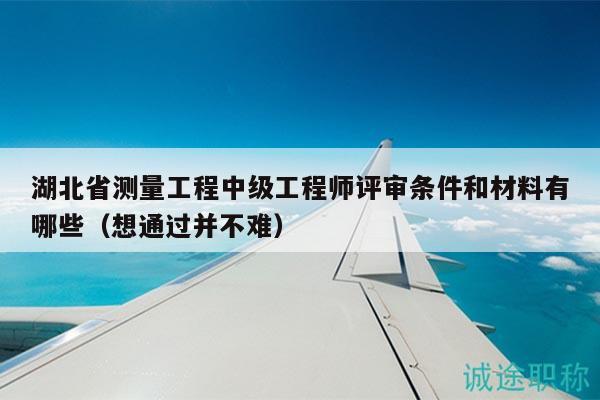 湖北省測(cè)量工程中級(jí)工程師評(píng)審條件和材料有哪些（想通過并不難）