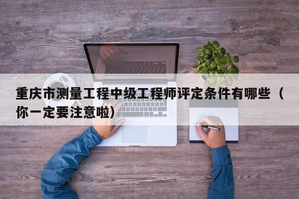 重慶市測(cè)量工程中級(jí)工程師評(píng)定條件有哪些（你一定要注意啦）