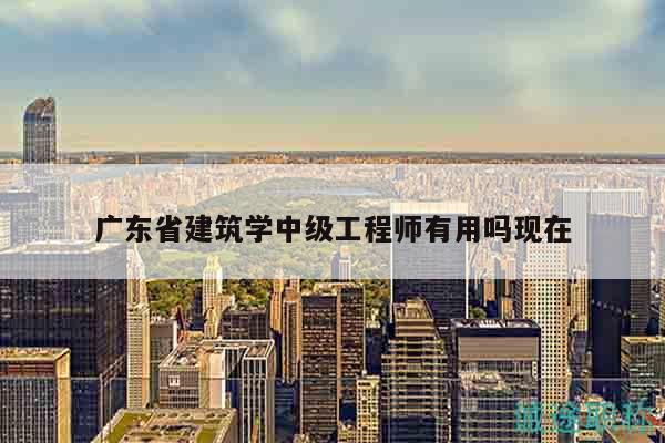 廣東省建筑學中級工程師有用嗎現(xiàn)在