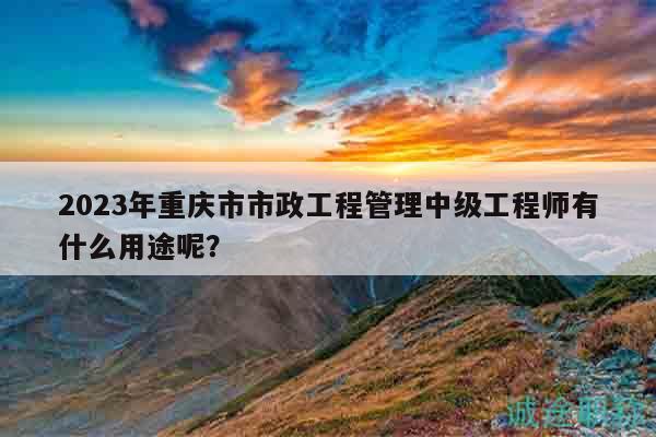 2023年重慶市市政工程管理中級(jí)工程師有什么用途呢？