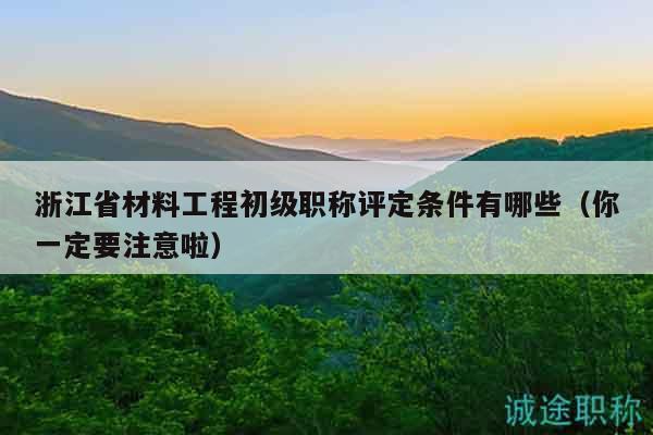 浙江省材料工程初級職稱評定條件有哪些（你一定要注意啦）