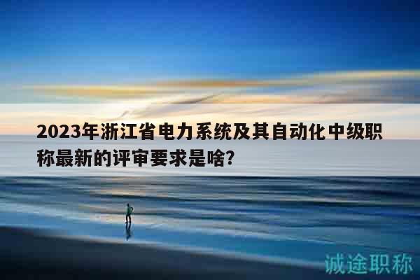 2023年浙江省電力系統(tǒng)及其自動(dòng)化中級(jí)職稱最新的評(píng)審要求是啥？