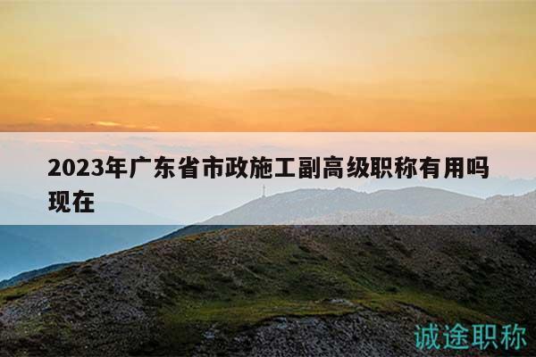 2023年廣東省市政施工副高級(jí)職稱有用嗎現(xiàn)在