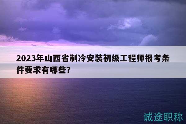 2023年山西省制冷安裝初級工程師報考條件要求有哪些？