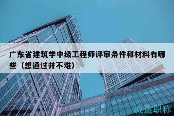 廣東省建筑學(xué)中級(jí)工程師評(píng)審條件和材料有哪些（想通過并不難）