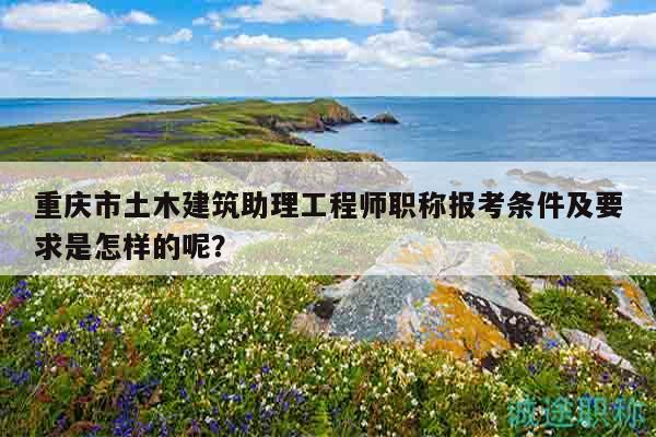 重慶市土木建筑助理工程師職稱報(bào)考條件及要求是怎樣的呢？