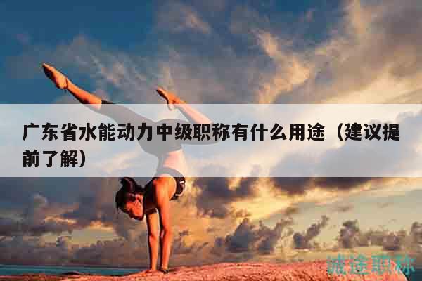 廣東省水能動(dòng)力中級(jí)職稱有什么用途（建議提前了解）