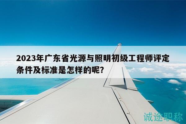 2023年廣東省光源與照明初級(jí)工程師評(píng)定條件及標(biāo)準(zhǔn)是怎樣的呢？