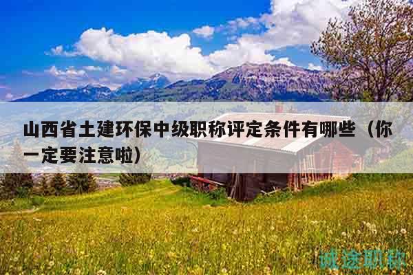 山西省土建環(huán)保中級(jí)職稱(chēng)評(píng)定條件有哪些（你一定要注意啦）