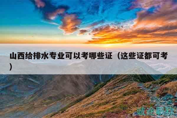 山西給排水專業(yè)可以考哪些證（這些證都可考）