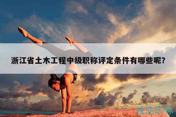 浙江省土木工程中級職稱評定條件有哪些呢？
